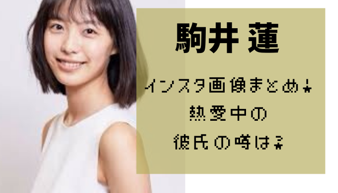 駒井蓮のかわいいインスタ 私服の画像まとめ 熱愛中の彼氏の噂は かえるのうた